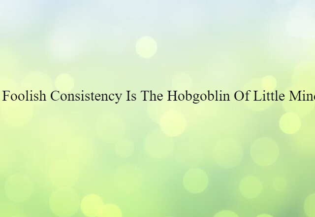 A foolish consistency is the hobgoblin of little minds