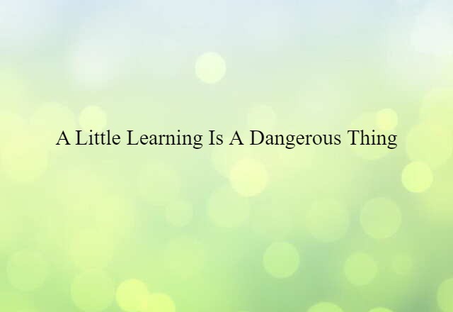 A little learning is a dangerous thing