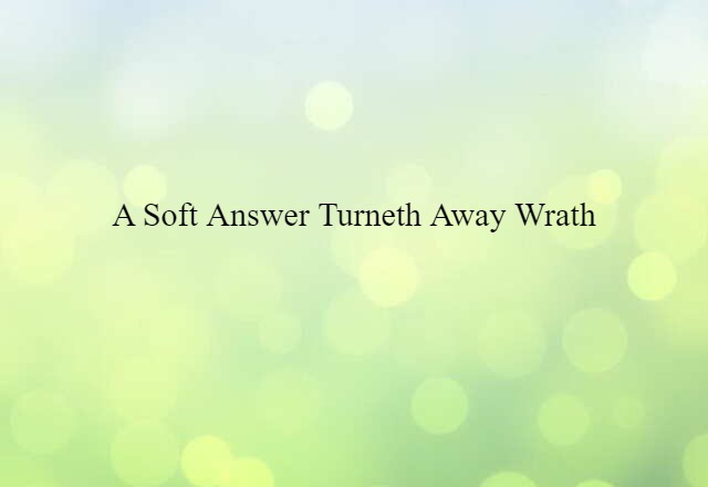 A soft answer turneth away wrath