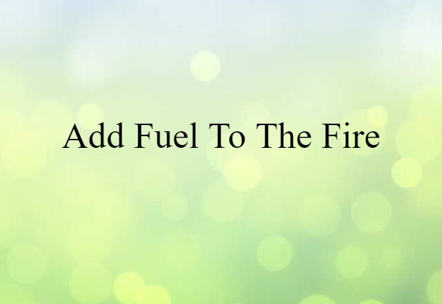 Add Fuel To The Fire (noun) Definition, Meaning & Examples