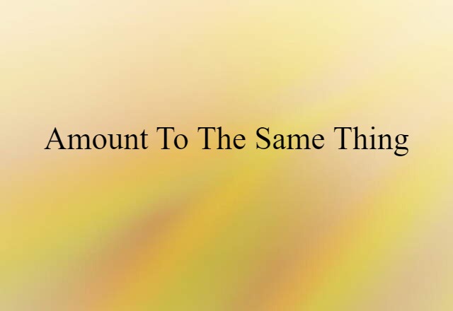 amount to the same thing