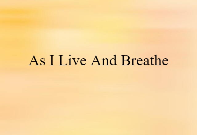 as I live and breathe