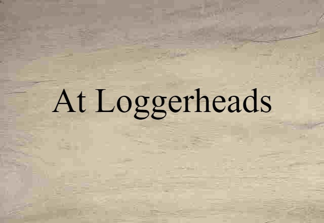 At Loggerheads (noun) Definition, Meaning & Examples