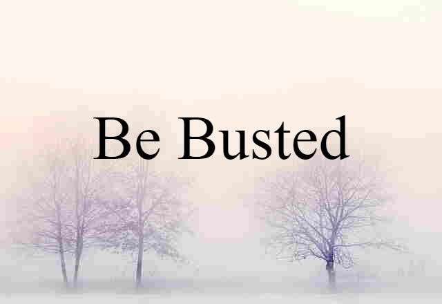 be busted