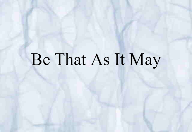 be that as it may