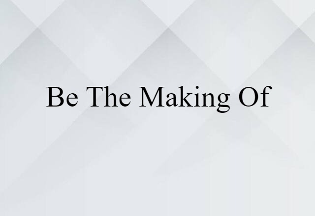 be the making of