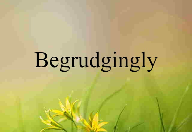 begrudgingly