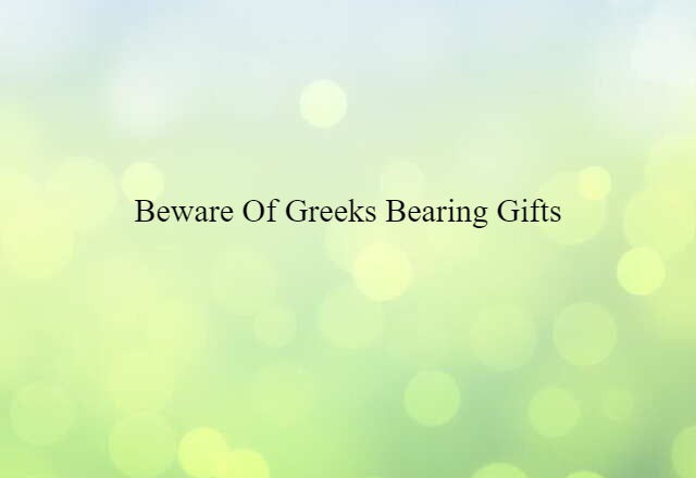 Beware of Greeks bearing gifts