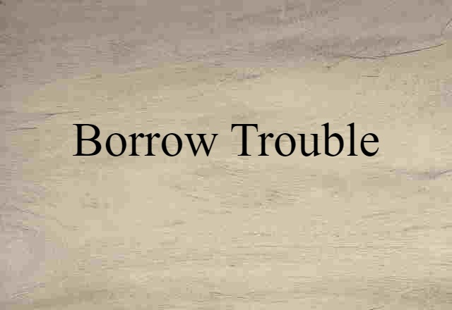 borrow trouble