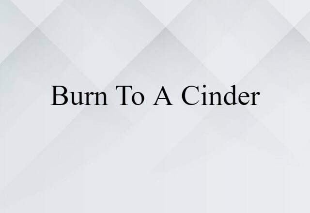 burn to a cinder