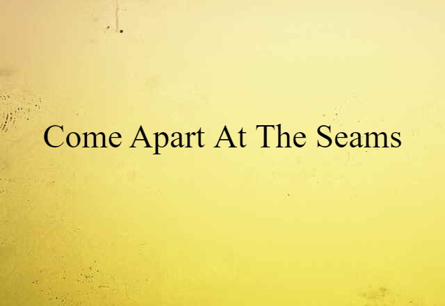 come apart at the seams