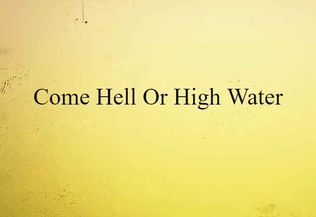 come hell or high water