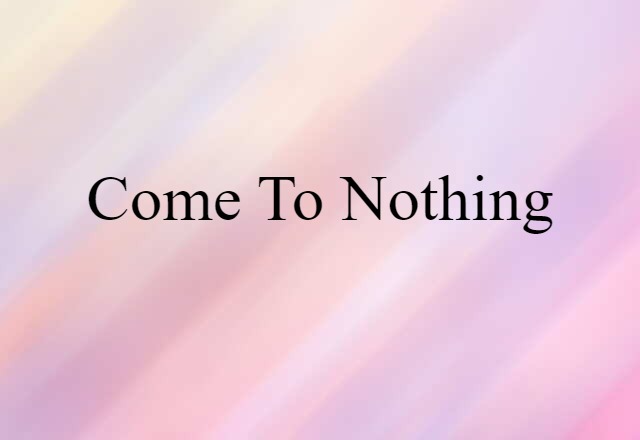 come to nothing