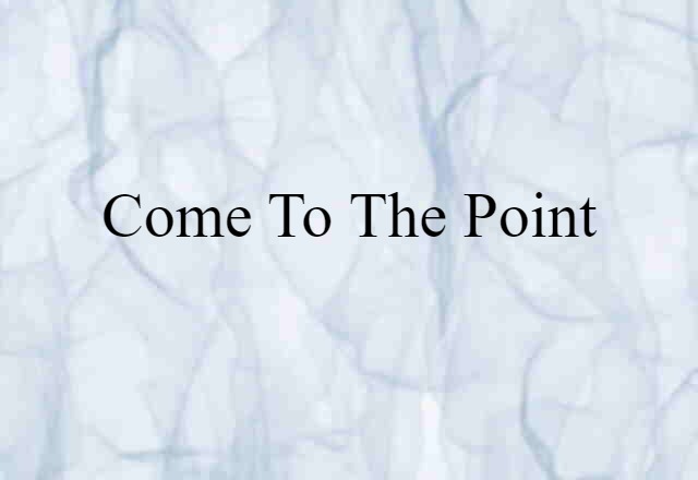 come to the point