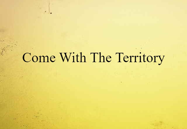 Come With The Territory (noun) Definition, Meaning & Examples