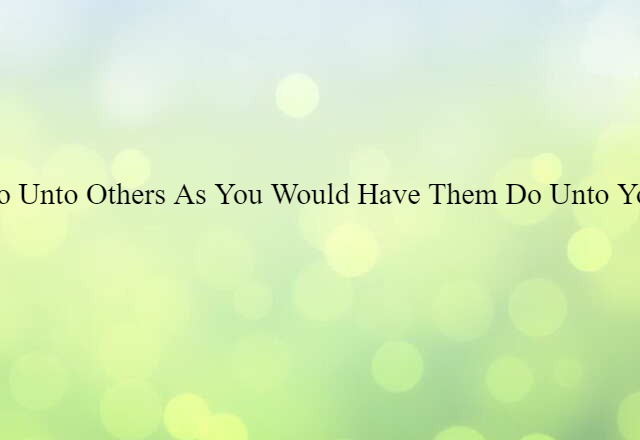 Do unto others as you would have them do unto you