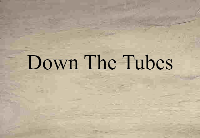 down the tubes