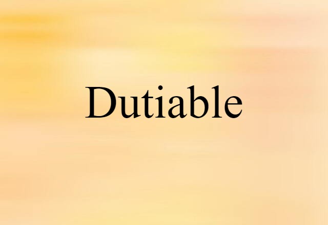 Dutiable (noun) Definition, Meaning & Examples