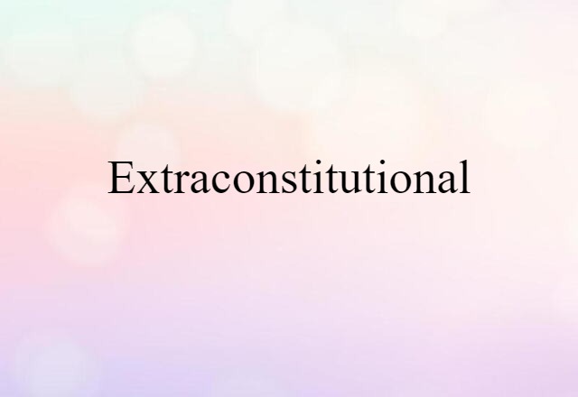 Extraconstitutional (noun) Definition, Meaning & Examples