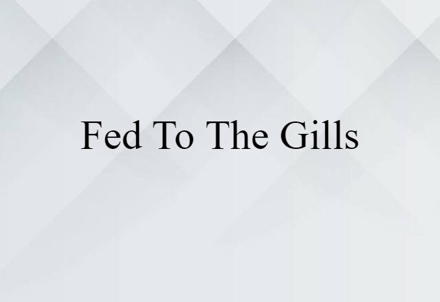 Fed To The Gills (noun) Definition, Meaning & Examples