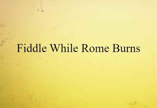 fiddle while Rome burns