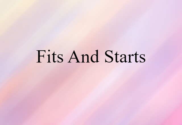 Fits And Starts (noun) Definition, Meaning & Examples