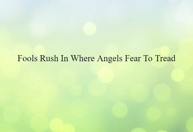 Fools rush in where angels fear to tread