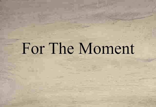 for the moment