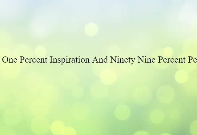 Genius is one percent inspiration and ninety-nine percent perspiration