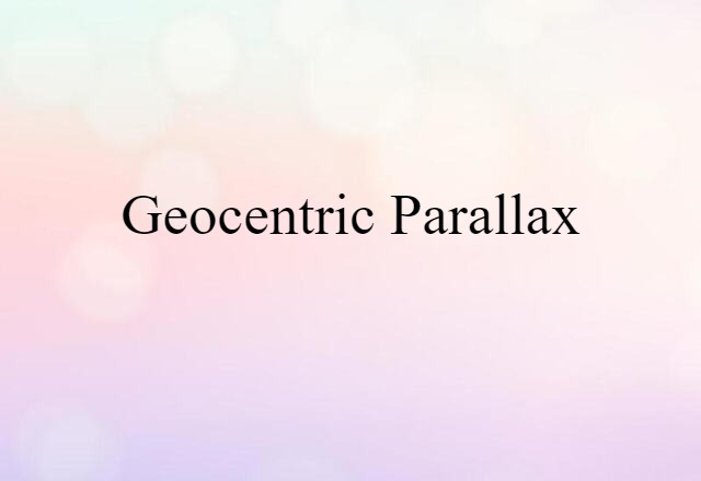 Geocentric Parallax (noun) Definition, Meaning & Examples