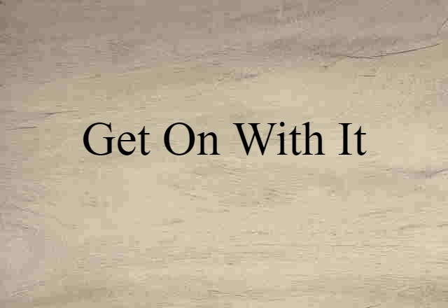 Get On With It (noun) Definition, Meaning & Examples