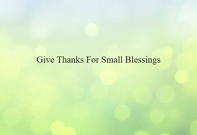 give thanks for small blessings