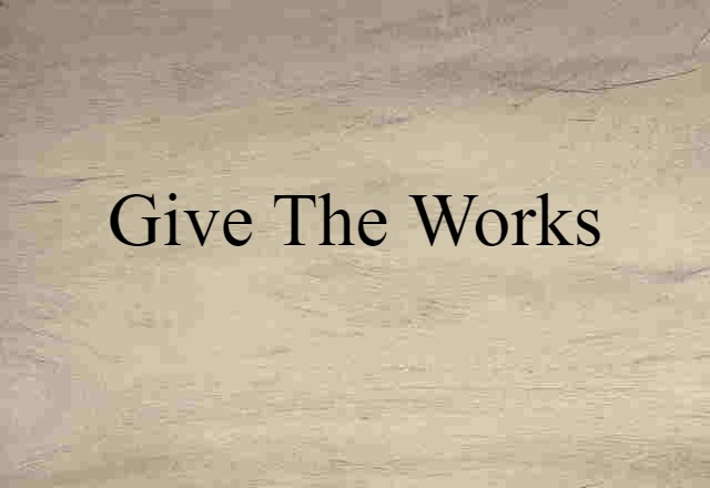 give the works