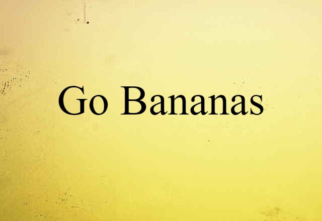 go bananas