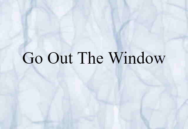 go out the window