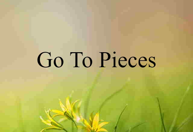 go to pieces