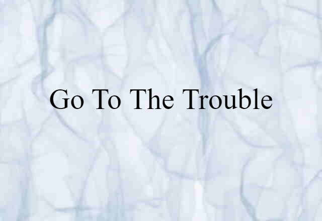 go to the trouble