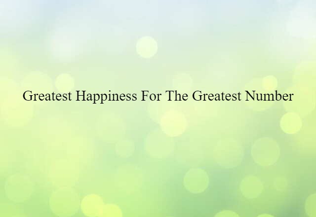 Greatest Happiness For The Greatest Number (noun) Definition, Meaning & Examples