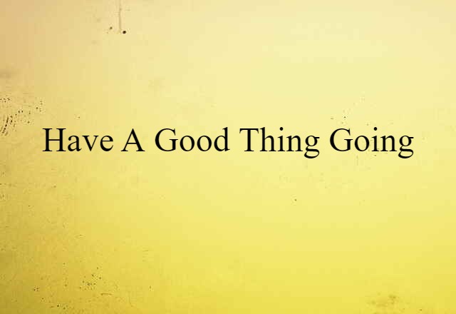 have a good thing going