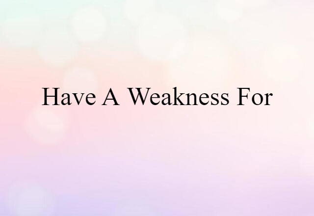 Have A Weakness For (noun) Definition, Meaning & Examples