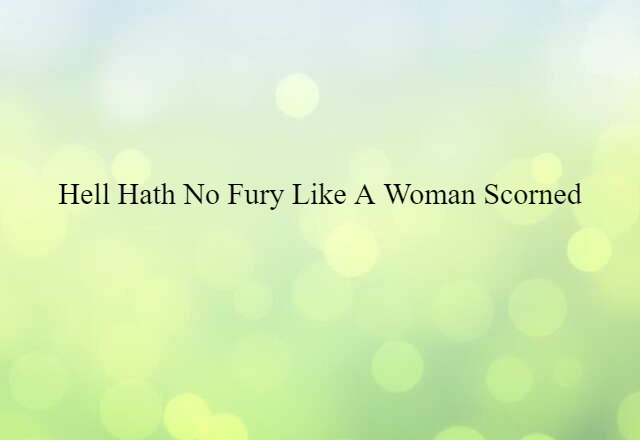 Hell hath no fury like a woman scorned