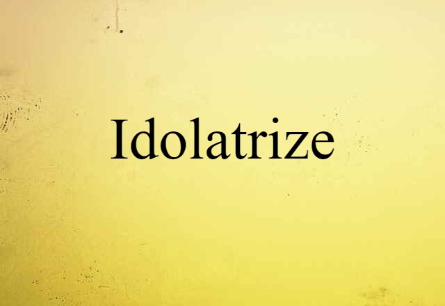 Idolatrize (noun) Definition, Meaning & Examples