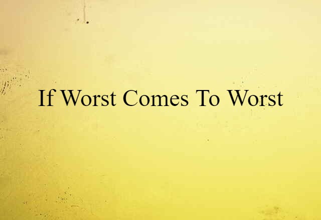 if worst comes to worst