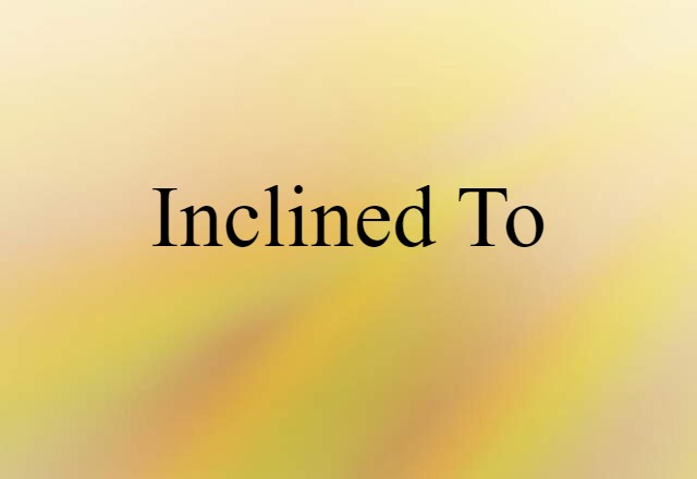 Inclined To (noun) Definition, Meaning & Examples