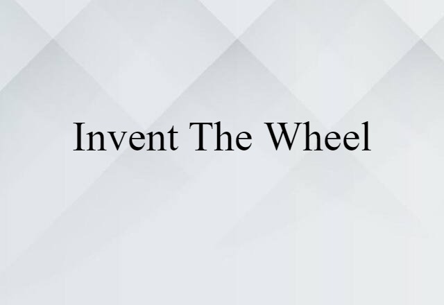 invent the wheel