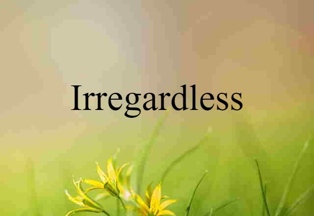 irregardless