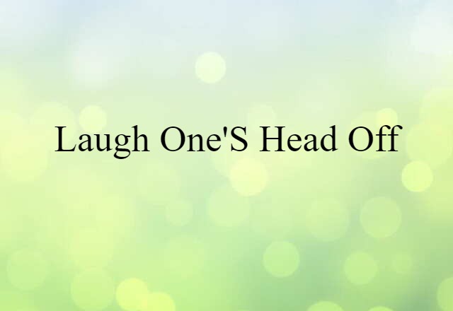 laugh one's head off