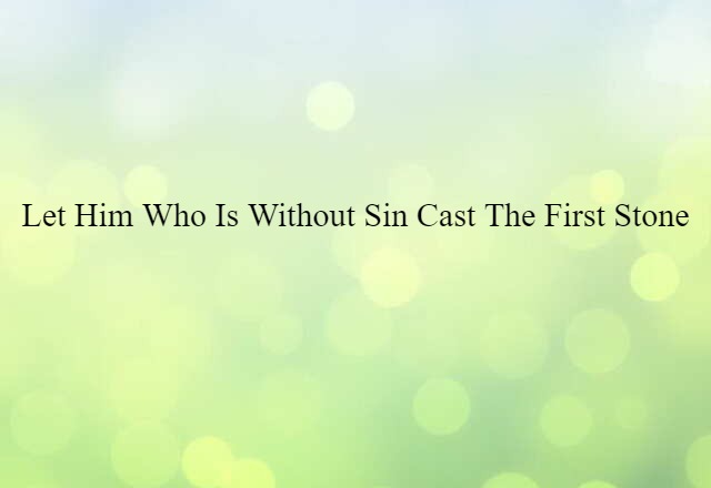 Let him who is without sin cast the first stone