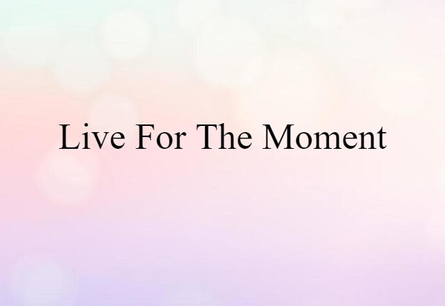 Live For The Moment (noun) Definition, Meaning & Examples