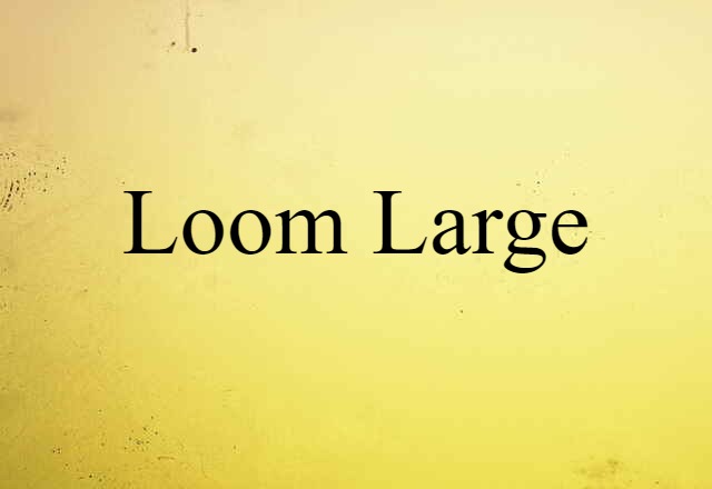 Loom Large (noun) Definition, Meaning & Examples